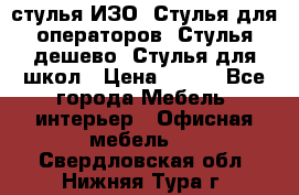 стулья ИЗО, Стулья для операторов, Стулья дешево, Стулья для школ › Цена ­ 450 - Все города Мебель, интерьер » Офисная мебель   . Свердловская обл.,Нижняя Тура г.